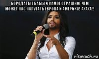 бородатые бабы и самое страшное чем может нас напугать европа и америка! ахаха!! 
