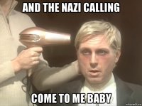 and the nazi calling come to me baby