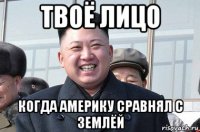 твоё лицо когда америку сравнял с землёй
