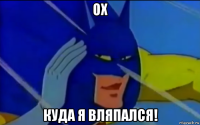 ох куда я вляпался!