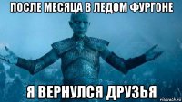 после месяца в ледом фургоне я вернулся друзья