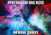приглашаю вас всех на мою днюху