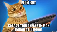 мой кот когда готов охранять мой покой от щенка))