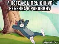 я когда выпрыскнул ребенка в раковину 