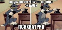 когда она уверена что пройдет экзамен психиатрия