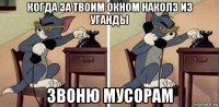 когда за твоим окном наколз из уганды звоню мусорам
