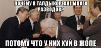 почему в талдыкоргане много разводов? потому что у них хуй в жопе