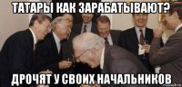 татары как зарабатывают? дрочят у своих начальников