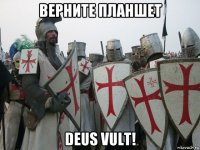 верните планшет deus vult!