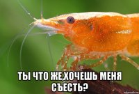  ты что же,хочешь меня съесть?
