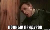  полный придурок