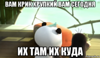 вам крик хрупкий вам сегодня их там их куда