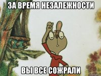 за время незалежности вы все сожрали