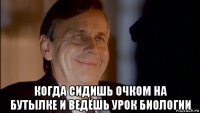  когда сидишь очком на бутылке и ведёшь урок биологии
