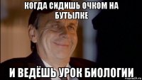 когда сидишь очком на бутылке и ведёшь урок биологии