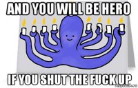 and you will be hero if you shut the fuck up