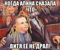 когда алина сказала что витя её не драл!