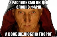 я распиливаю людей словно фарш а вообще,люблю творог