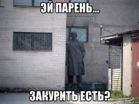 эй парень... закурить есть?