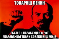 товарищ ленин ебатель карабахцев в рот !карабахцы твари собаки бешеные