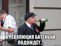  а революция батенька подождёт...