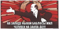  на западе ныкай баблосы мил челувек на за0па-де!!!