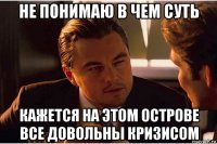 не понимаю в чем суть кажется на этом острове все довольны кризисом