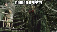 пошол к чёрту 