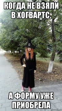 когда не взяли в хогвартс, а форму уже приобрела