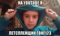 на youtube я летсплейщик гонг123