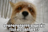  фрфрфрфрфррр! а какой у тебя фотоаппарат?