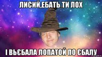лисий,ебать ти лох і вьєбала лопатой по єбалу