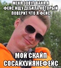 меня зовут ваня,я фейс.ищу дебила который поверит что я фейс мой скайп сосайхуйянефейс