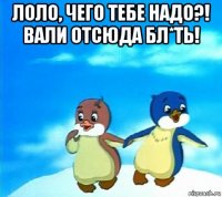 лоло, чего тебе надо?! вали отсюда бл*ть! 