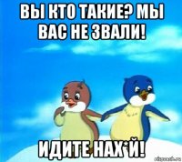 вы кто такие? мы вас не звали! идите нах*й!