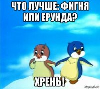 что лучше: фигня или ерунда? хрень!