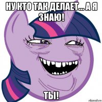 ну кто так делает... а я знаю! ты!