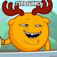 :) улыбнись 