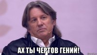 ах ты чертов гений!