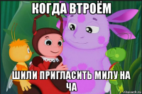 когда втроём шили пригласить милу на ча
