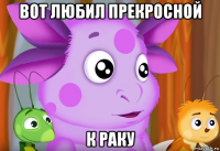 вот любил прекросной к раку