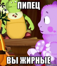 пипец вы жирные