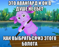 это авангард и он в душе не ебет как выбраться из этого болота