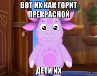 вот их как горит прекрасной дети их
