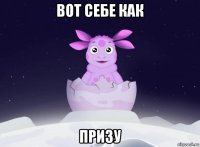 вот себе как призу