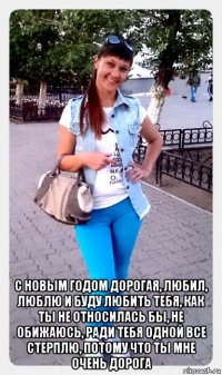  с новым годом дорогая, любил, люблю и буду любить тебя, как ты не относилась бы, не обижаюсь, ради тебя одной все стерплю, потому что ты мне очень дорога