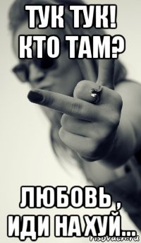 тук тук! кто там? любовь , иди на хуй...