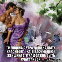  "женщина с утра должна быть красивой!"... ха! я вас умоляю... женщина с утра должна быть счастливой!