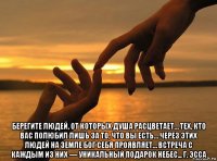  берегите людей, от которых душа расцветает… тех, кто вас полюбил лишь за то, что вы есть… через этих людей на земле бог себя проявляет… встреча с каждым из них — уникальный подарок небес... г. эсса