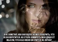  я не заметил, как она ушла. не мог поверить, что не возвратится. но стала замирать моя душа от мысли, что и без меня ей спится. м. куткар